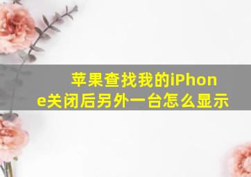 苹果查找我的iPhone关闭后另外一台怎么显示