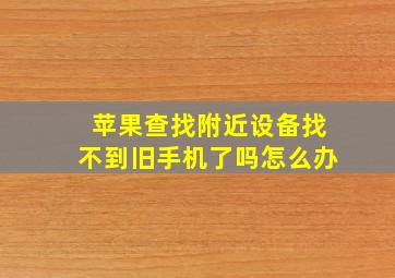 苹果查找附近设备找不到旧手机了吗怎么办