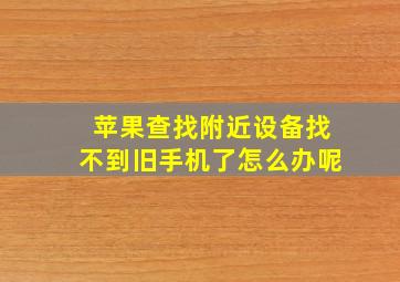 苹果查找附近设备找不到旧手机了怎么办呢