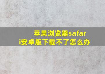 苹果浏览器safari安卓版下载不了怎么办