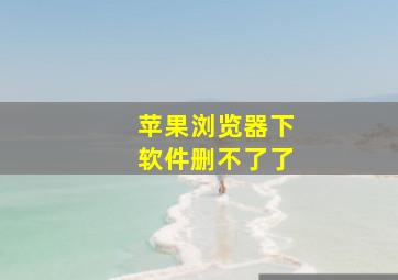 苹果浏览器下软件删不了了