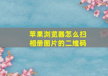 苹果浏览器怎么扫相册图片的二维码