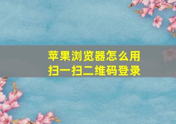 苹果浏览器怎么用扫一扫二维码登录