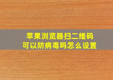 苹果浏览器扫二维码可以防病毒吗怎么设置