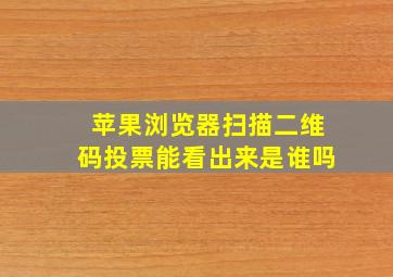 苹果浏览器扫描二维码投票能看出来是谁吗