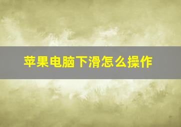 苹果电脑下滑怎么操作