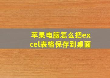 苹果电脑怎么把excel表格保存到桌面