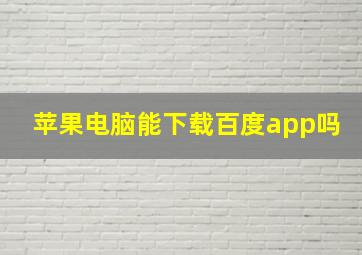 苹果电脑能下载百度app吗