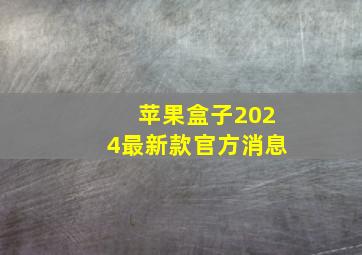 苹果盒子2024最新款官方消息