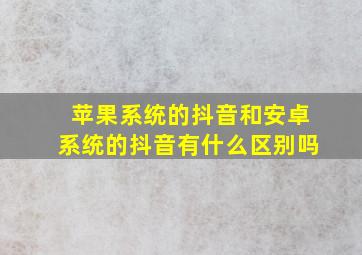 苹果系统的抖音和安卓系统的抖音有什么区别吗