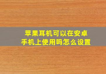 苹果耳机可以在安卓手机上使用吗怎么设置