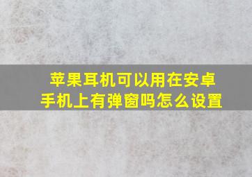 苹果耳机可以用在安卓手机上有弹窗吗怎么设置