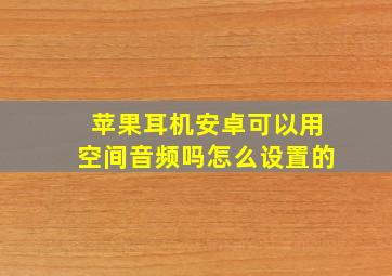 苹果耳机安卓可以用空间音频吗怎么设置的