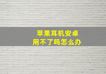 苹果耳机安卓用不了吗怎么办