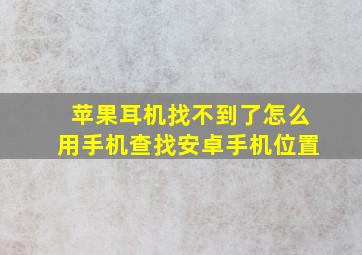 苹果耳机找不到了怎么用手机查找安卓手机位置