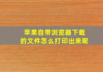 苹果自带浏览器下载的文件怎么打印出来呢