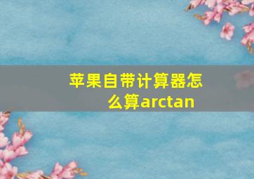 苹果自带计算器怎么算arctan