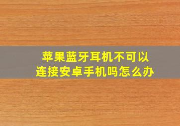 苹果蓝牙耳机不可以连接安卓手机吗怎么办