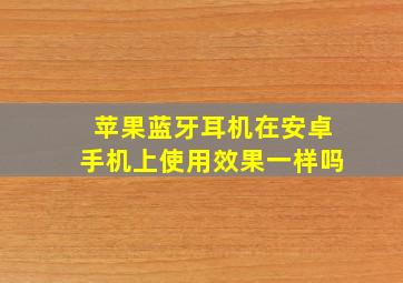 苹果蓝牙耳机在安卓手机上使用效果一样吗