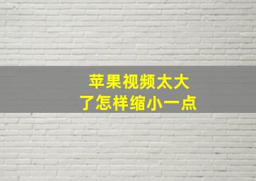 苹果视频太大了怎样缩小一点