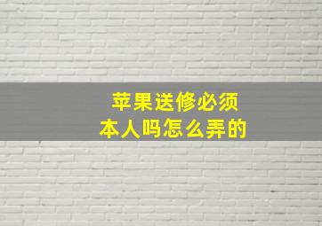 苹果送修必须本人吗怎么弄的