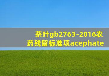 茶叶gb2763-2016农药残留标准项acephate