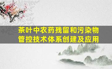 茶叶中农药残留和污染物管控技术体系创建及应用