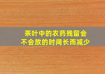 茶叶中的农药残留会不会放的时间长而减少