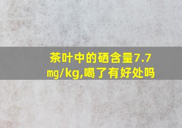 茶叶中的硒含量7.7㎎/kg,喝了有好处吗