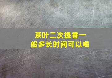 茶叶二次提香一般多长时间可以喝