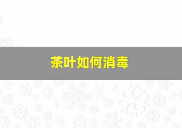 茶叶如何消毒