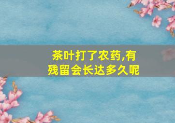 茶叶打了农药,有残留会长达多久呢