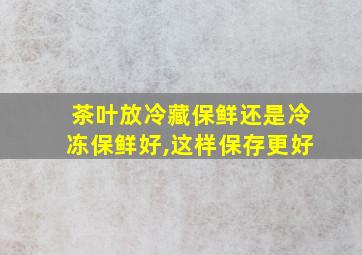 茶叶放冷藏保鲜还是冷冻保鲜好,这样保存更好