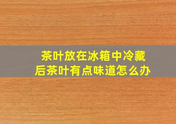 茶叶放在冰箱中冷藏后茶叶有点味道怎么办