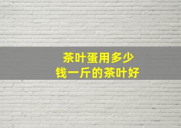 茶叶蛋用多少钱一斤的茶叶好