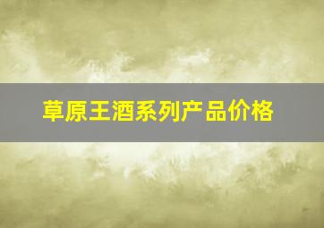 草原王酒系列产品价格