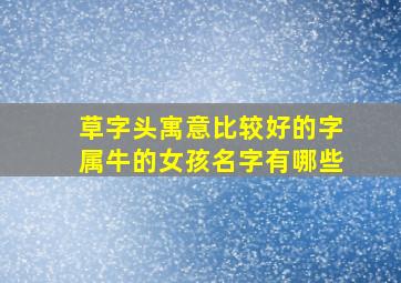 草字头寓意比较好的字属牛的女孩名字有哪些