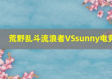 荒野乱斗流浪者VSsunny电竞