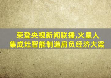 荣登央视新闻联播,火星人集成灶智能制造肩负经济大梁