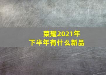 荣耀2021年下半年有什么新品