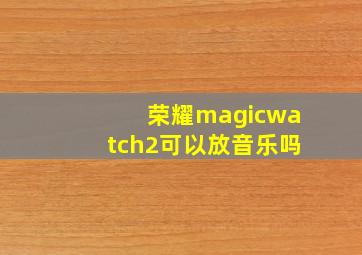 荣耀magicwatch2可以放音乐吗