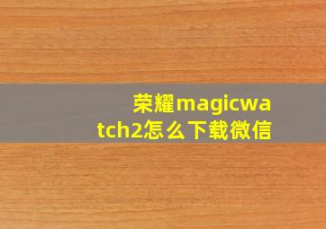 荣耀magicwatch2怎么下载微信