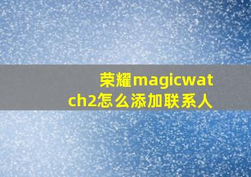 荣耀magicwatch2怎么添加联系人