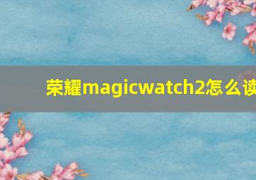 荣耀magicwatch2怎么读