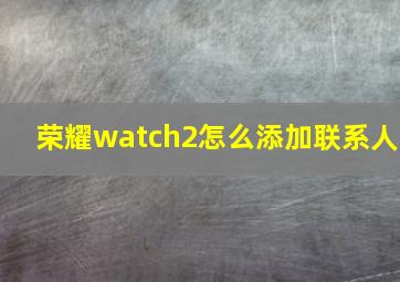 荣耀watch2怎么添加联系人