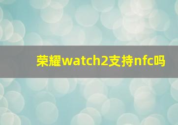 荣耀watch2支持nfc吗