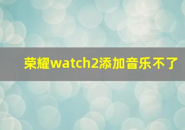 荣耀watch2添加音乐不了