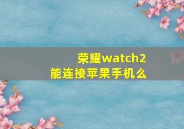 荣耀watch2能连接苹果手机么