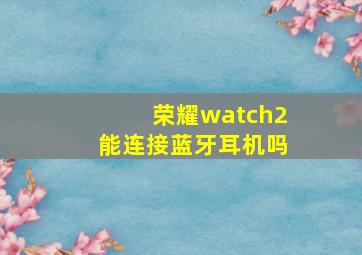 荣耀watch2能连接蓝牙耳机吗