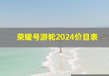 荣耀号游轮2024价目表